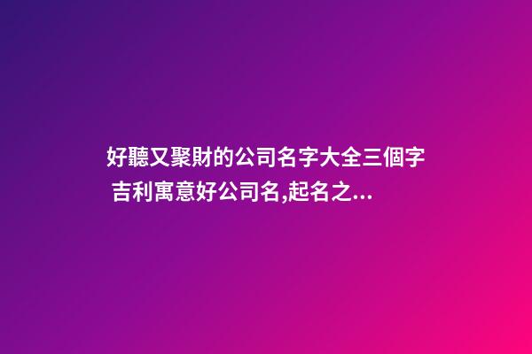 好聽又聚財的公司名字大全三個字 吉利寓意好公司名,起名之家-第1張-公司起名-玄機派